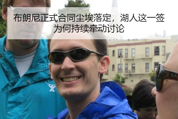 布朗尼正式合同尘埃落定，湖人这一签为何持续牵动讨论